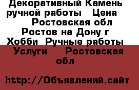 Декоративный Камень. ручной работы › Цена ­ 500 - Ростовская обл., Ростов-на-Дону г. Хобби. Ручные работы » Услуги   . Ростовская обл.